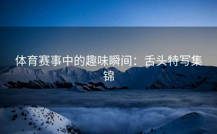 体育赛事中的趣味瞬间：舌头特写集锦