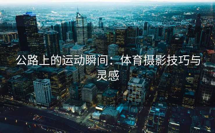 公路上的运动瞬间：体育摄影技巧与灵感