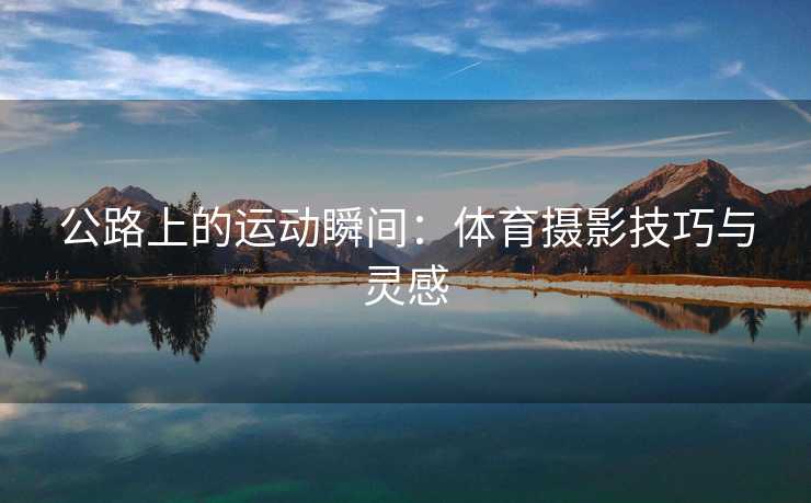 公路上的运动瞬间：体育摄影技巧与灵感