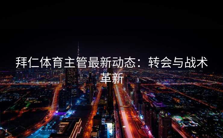 拜仁体育主管最新动态：转会与战术革新