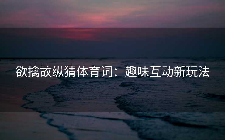 欲擒故纵猜体育词：趣味互动新玩法