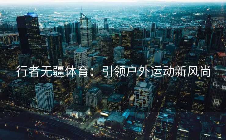 行者无疆体育：引领户外运动新风尚