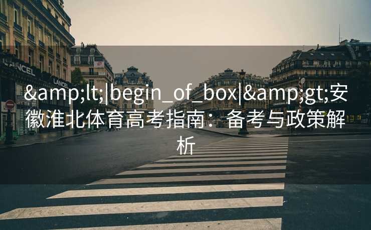 &lt;|begin_of_box|&gt;安徽淮北体育高考指南：备考与政策解析