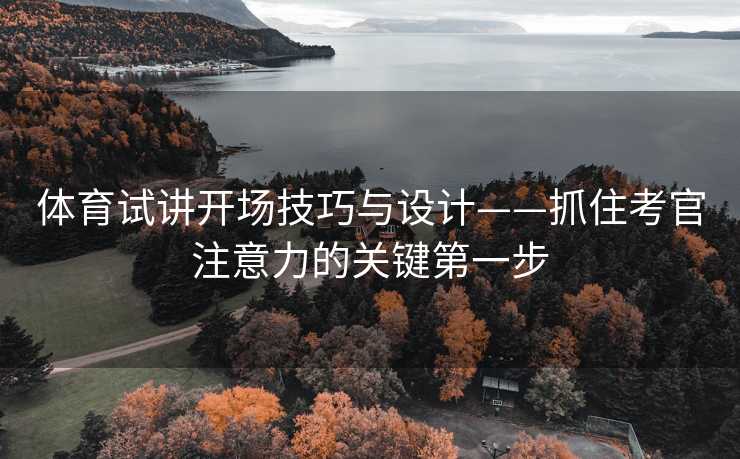 体育试讲开场技巧与设计——抓住考官注意力的关键第一步