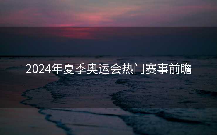 2024年夏季奥运会热门赛事前瞻