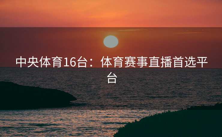 中央体育16台：体育赛事直播首选平台
