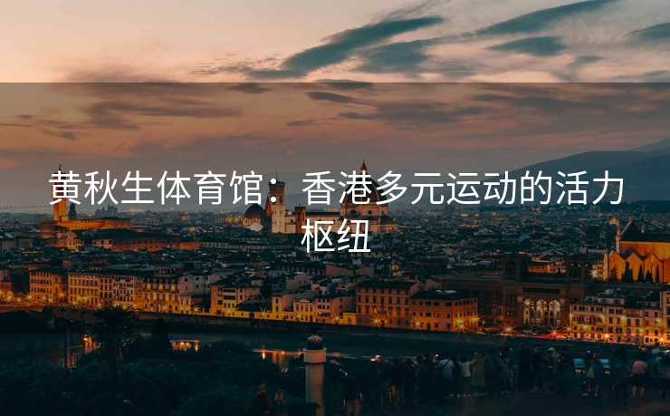 黄秋生体育馆：香港多元运动的活力枢纽