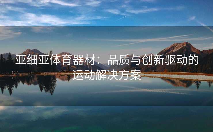 亚细亚体育器材：品质与创新驱动的运动解决方案