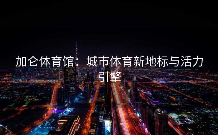加仑体育馆：城市体育新地标与活力引擎