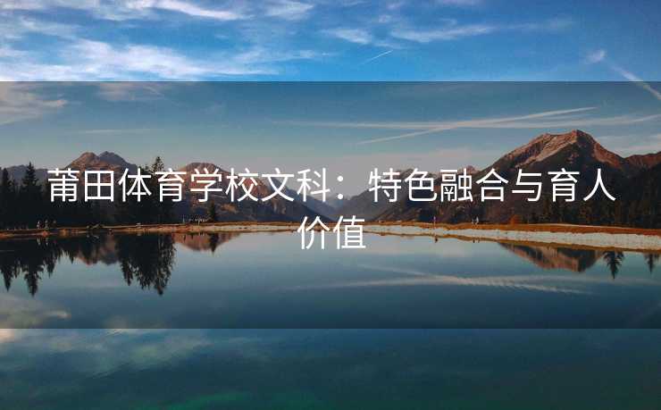 莆田体育学校文科：特色融合与育人价值
