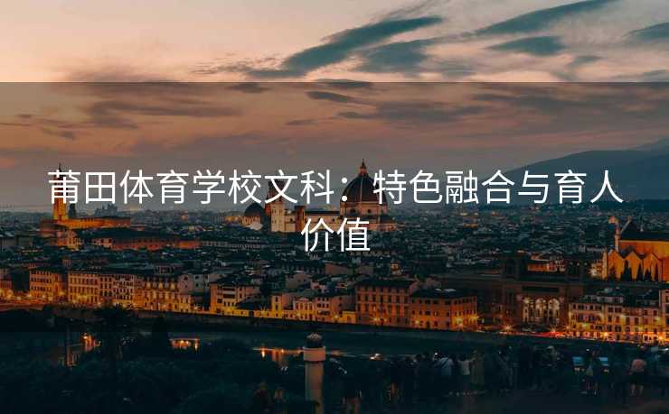 莆田体育学校文科：特色融合与育人价值