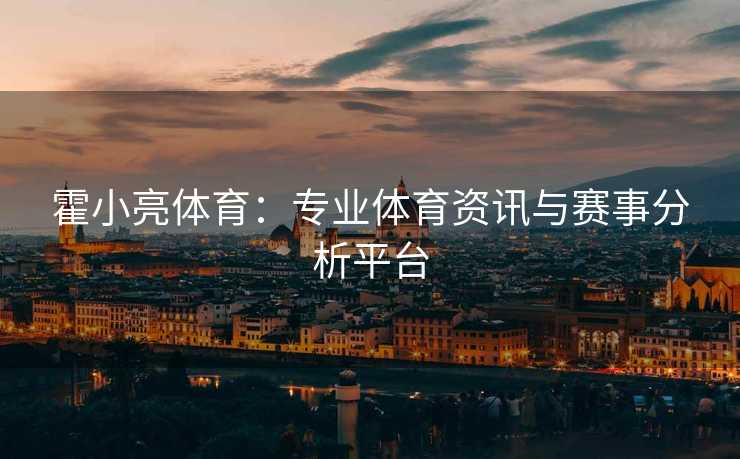 霍小亮体育：专业体育资讯与赛事分析平台