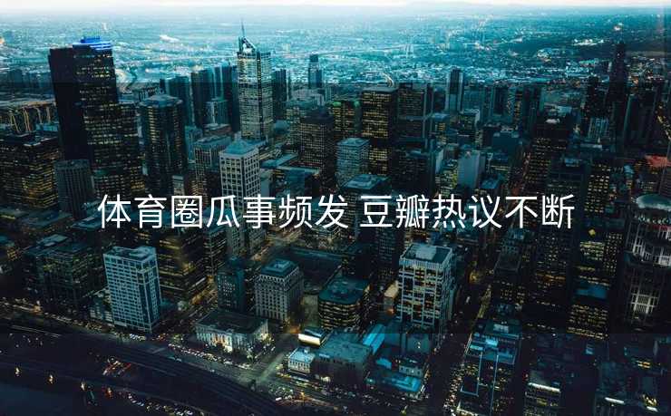 体育圈瓜事频发 豆瓣热议不断