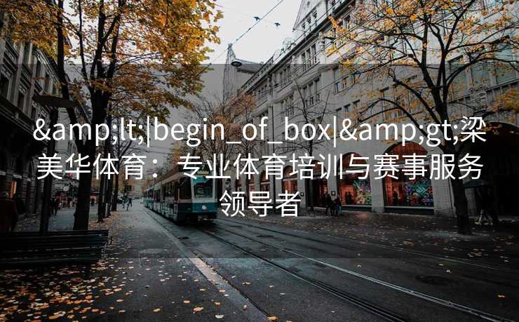 &lt;|begin_of_box|&gt;梁美华体育：专业体育培训与赛事服务领导者