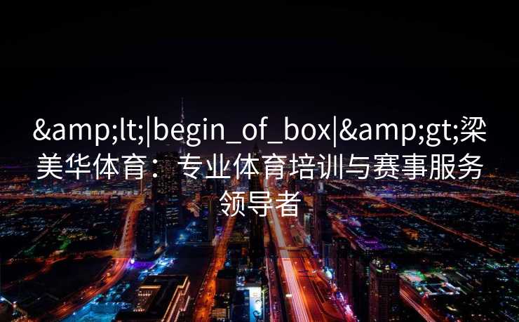 &lt;|begin_of_box|&gt;梁美华体育：专业体育培训与赛事服务领导者