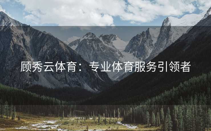 顾秀云体育：专业体育服务引领者
