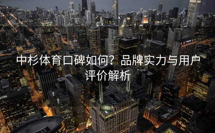 中杉体育口碑如何？品牌实力与用户评价解析