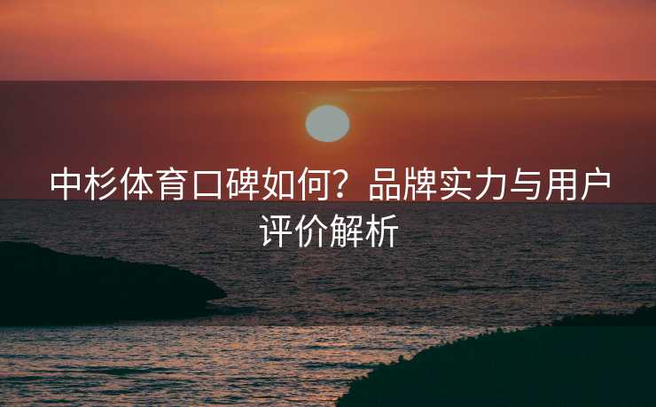 中杉体育口碑如何？品牌实力与用户评价解析