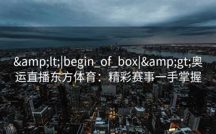 &lt;|begin_of_box|&gt;奥运直播东方体育：精彩赛事一手掌握