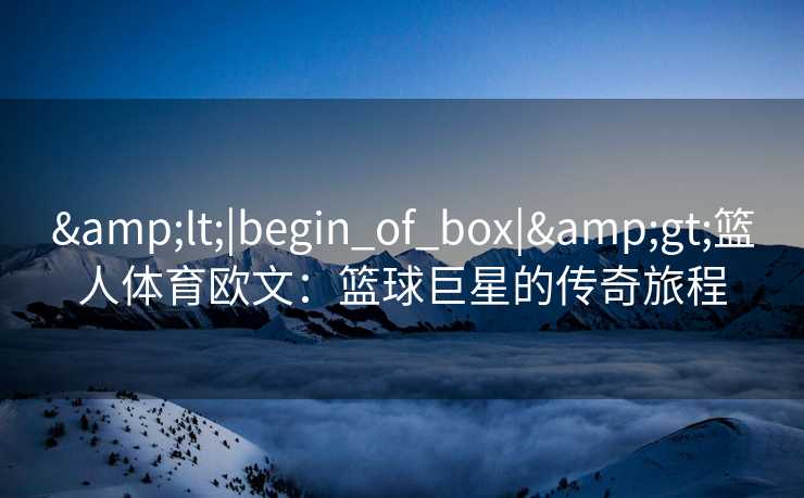 &lt;|begin_of_box|&gt;篮人体育欧文：篮球巨星的传奇旅程