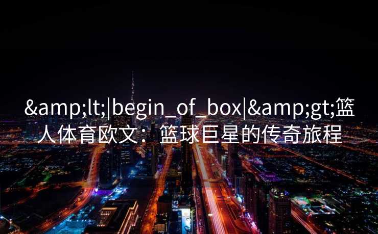&lt;|begin_of_box|&gt;篮人体育欧文：篮球巨星的传奇旅程