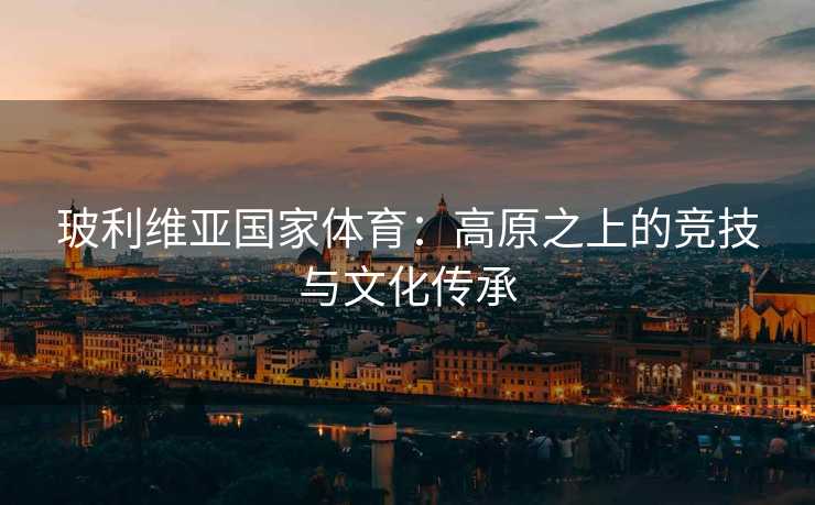 玻利维亚国家体育：高原之上的竞技与文化传承