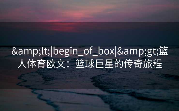 &lt;|begin_of_box|&gt;篮人体育欧文：篮球巨星的传奇旅程