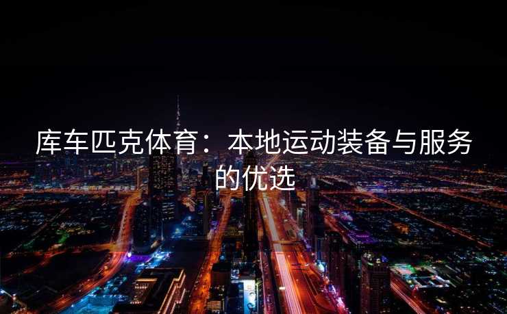 库车匹克体育：本地运动装备与服务的优选