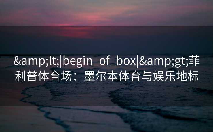 &lt;|begin_of_box|&gt;菲利普体育场：墨尔本体育与娱乐地标