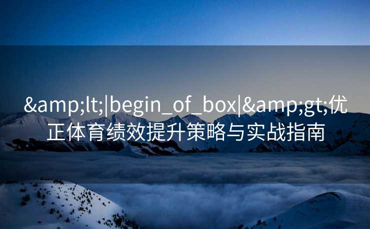 &lt;|begin_of_box|&gt;优正体育绩效提升策略与实战指南