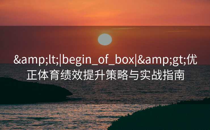 &lt;|begin_of_box|&gt;优正体育绩效提升策略与实战指南