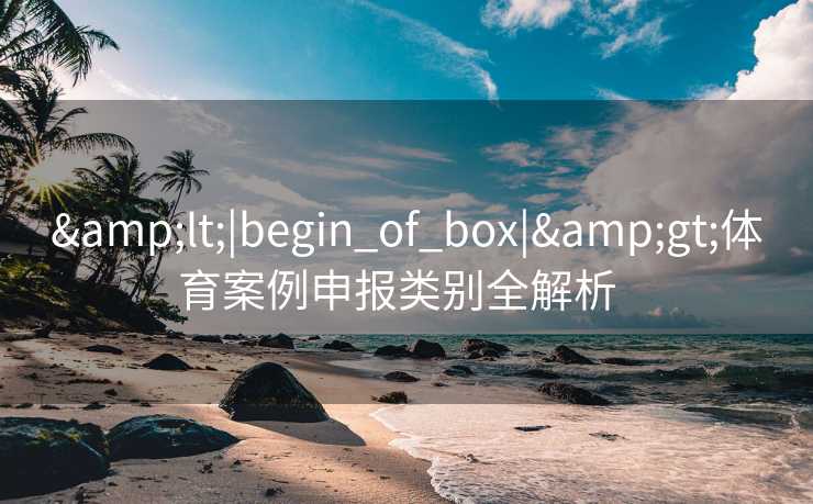 &lt;|begin_of_box|&gt;体育案例申报类别全解析  