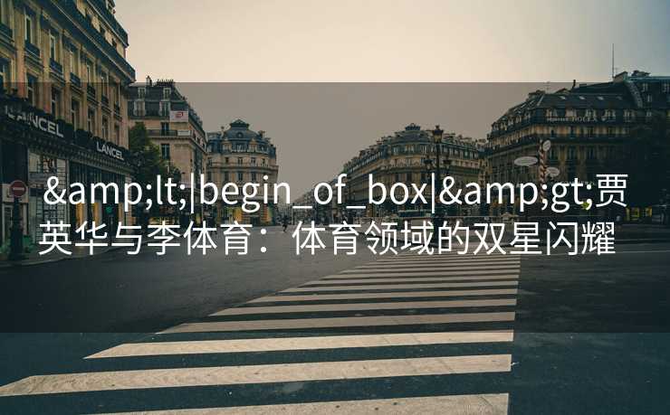 &lt;|begin_of_box|&gt;贾英华与李体育：体育领域的双星闪耀  