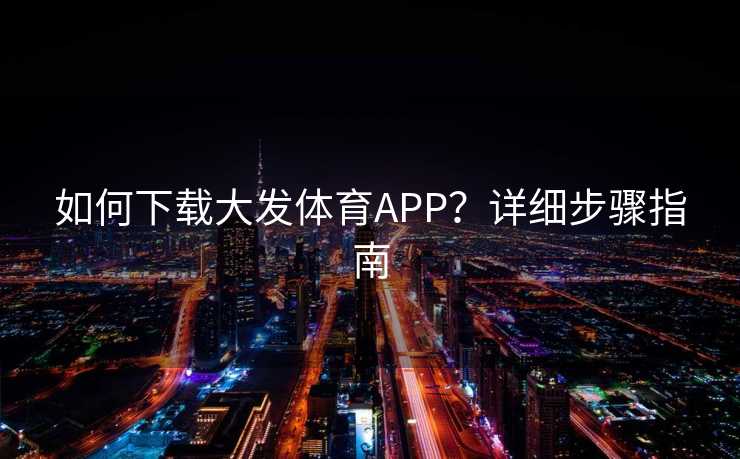 如何下载大发体育APP？详细步骤指南