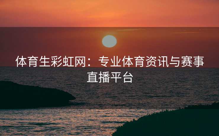 体育生彩虹网：专业体育资讯与赛事直播平台