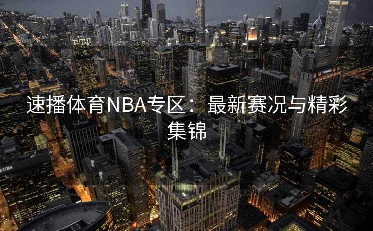 速播体育NBA专区：最新赛况与精彩集锦