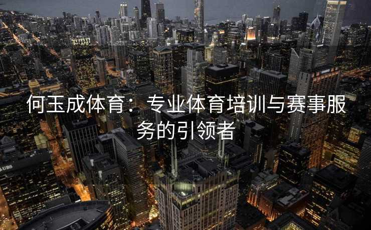 何玉成体育：专业体育培训与赛事服务的引领者