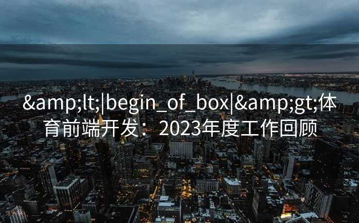 &lt;|begin_of_box|&gt;体育前端开发：2023年度工作回顾