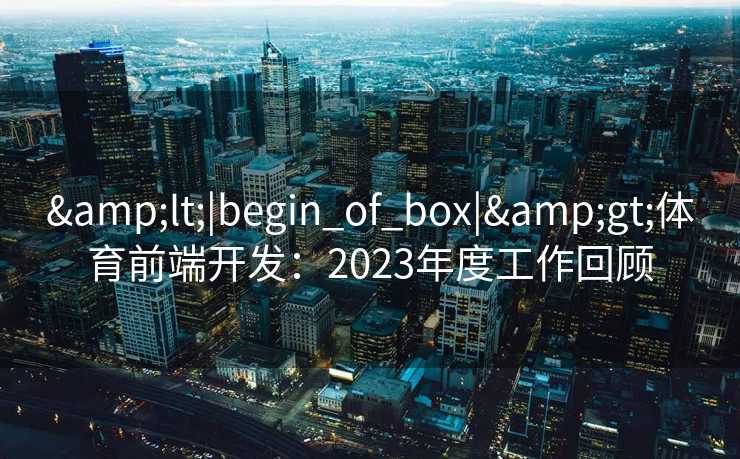 &lt;|begin_of_box|&gt;体育前端开发：2023年度工作回顾