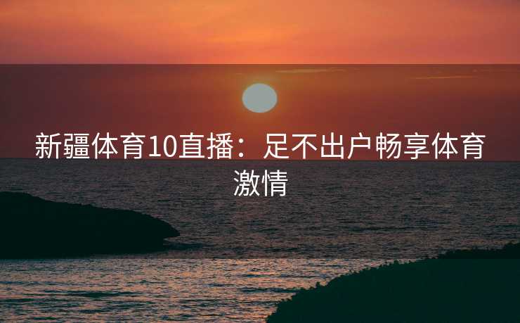 新疆体育10直播：足不出户畅享体育激情