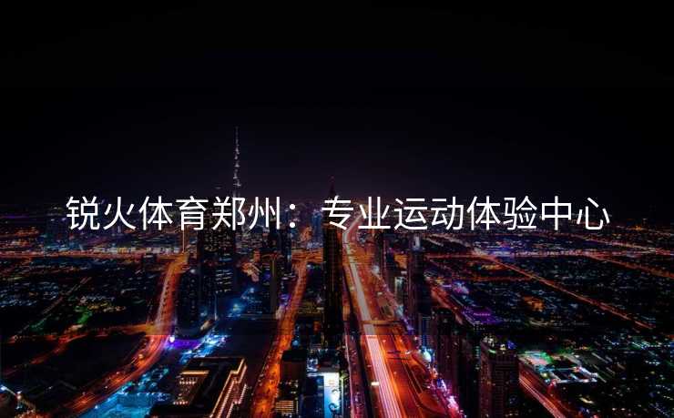 锐火体育郑州：专业运动体验中心