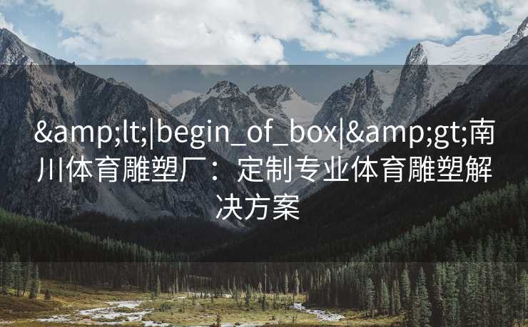 &lt;|begin_of_box|&gt;南川体育雕塑厂：定制专业体育雕塑解决方案  