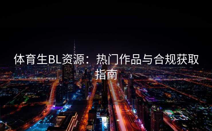 体育生BL资源：热门作品与合规获取指南