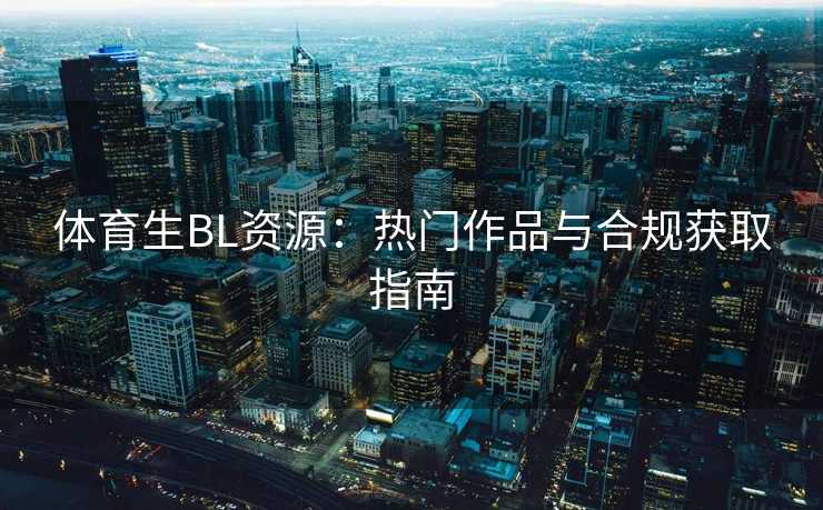体育生BL资源：热门作品与合规获取指南