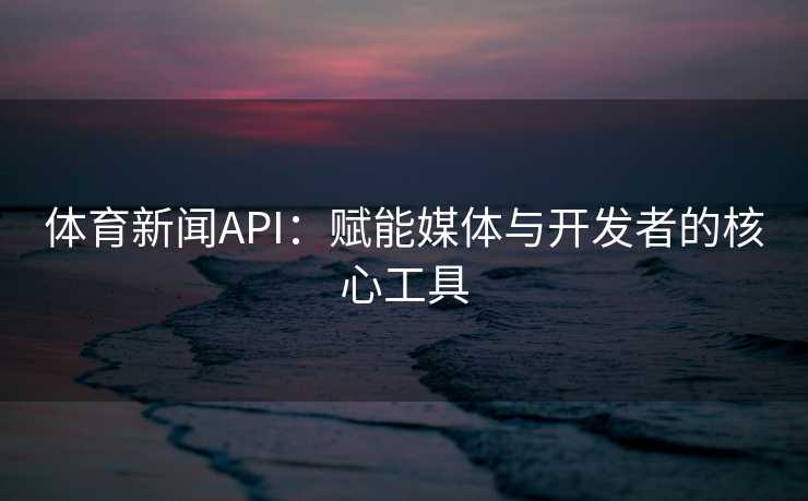 体育新闻API：赋能媒体与开发者的核心工具