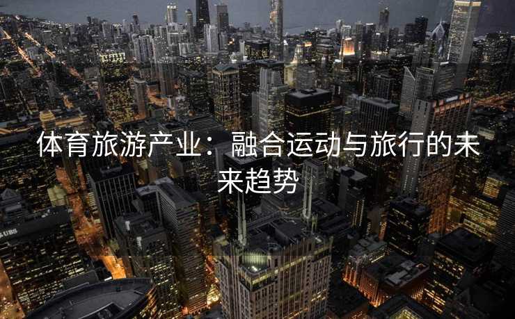 体育旅游产业：融合运动与旅行的未来趋势