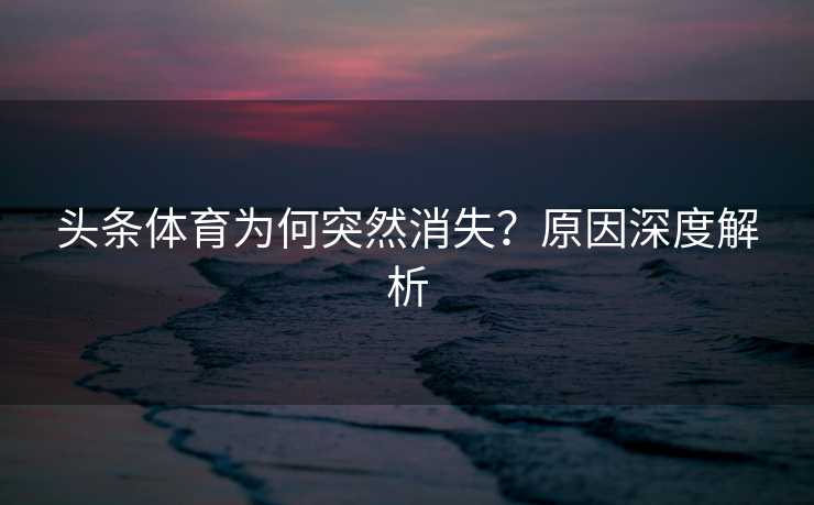 头条体育为何突然消失？原因深度解析