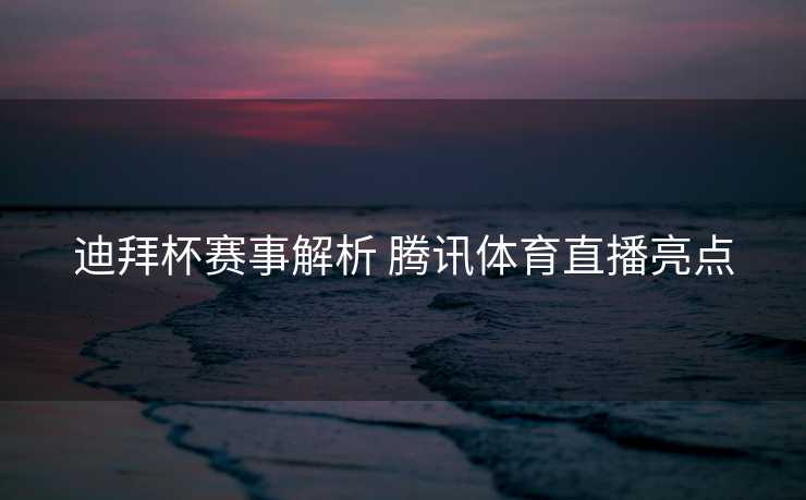 迪拜杯赛事解析 腾讯体育直播亮点