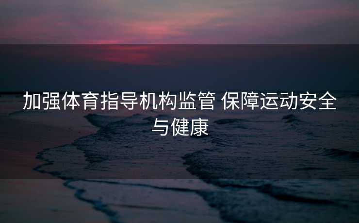 加强体育指导机构监管 保障运动安全与健康