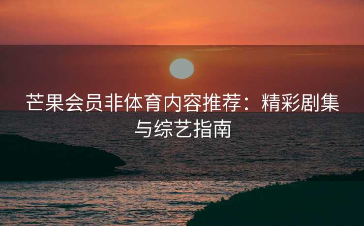 芒果会员非体育内容推荐：精彩剧集与综艺指南